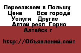 Переезжаем в Польшу › Цена ­ 1 - Все города Услуги » Другие   . Алтай респ.,Горно-Алтайск г.